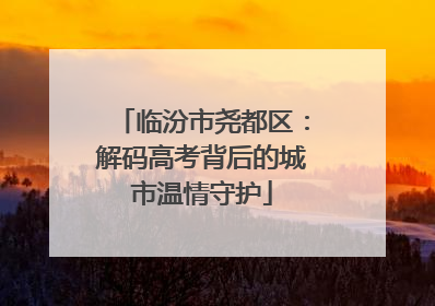 临汾市尧都区：解码高考背后的城市温情守护