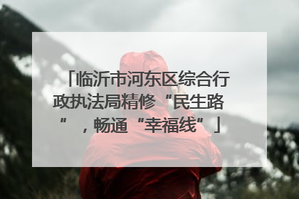 临沂市河东区综合行政执法局精修“民生路”，畅通“幸福线”