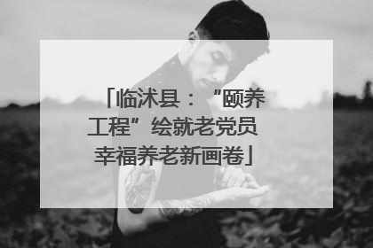 临沭县：“颐养工程”绘就老党员幸福养老新画卷