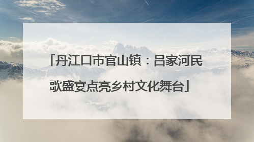 丹江口市官山镇：吕家河民歌盛宴点亮乡村文化舞台