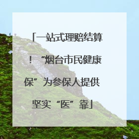 一站式理赔结算！“烟台市民健康保”为参保人提供坚实“医”靠