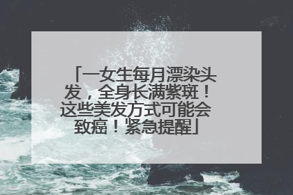 一女生每月漂染头发，全身长满紫斑！这些美发方式可能会致癌！紧急提醒