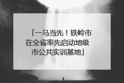 一马当先！铁岭市在全省率先启动地级市公共实训基地