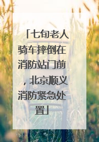 七旬老人骑车摔倒在消防站门前，北京顺义消防紧急处置