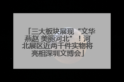 三大板块展现“文华燕赵 美丽河北”！河北展区近两千件实物将亮相深圳文博会