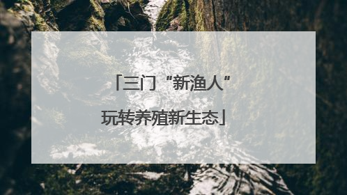 三门“新渔人”玩转养殖新生态