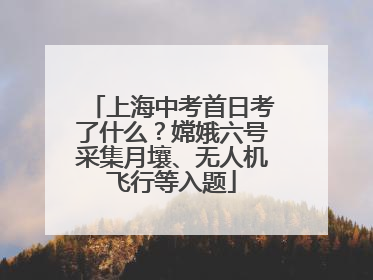 上海中考首日考了什么？嫦娥六号采集月壤、无人机飞行等入题