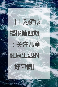 上海健康播报第四期：关注儿童健康生活的好习惯