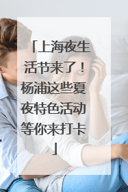 上海夜生活节来了！杨浦这些夏夜特色活动等你来打卡