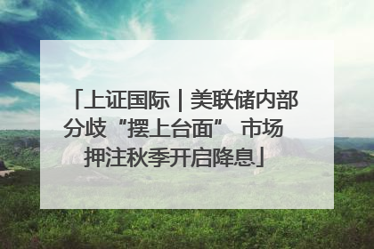 上证国际｜美联储内部分歧“摆上台面” 市场押注秋季开启降息