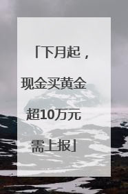 下月起，现金买黄金超10万元需上报