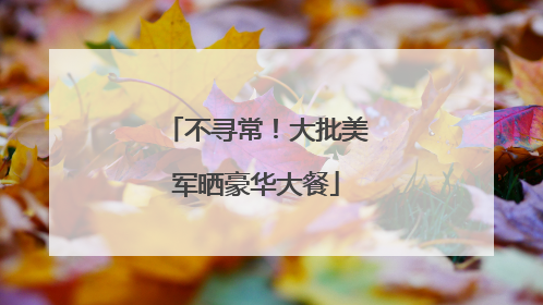 不寻常！大批美军晒豪华大餐