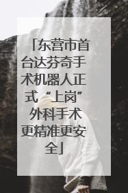 东营市首台达芬奇手术机器人正式“上岗” 外科手术更精准更安全