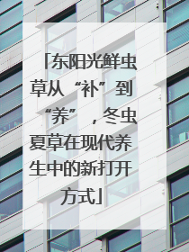 东阳光鲜虫草从“补”到“养”，冬虫夏草在现代养生中的新打开方式