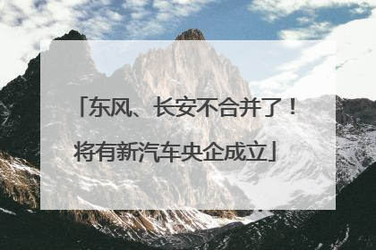 东风、长安不合并了！将有新汽车央企成立