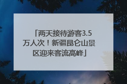 两天接待游客3.5万人次！新疆昆仑山景区迎来客流高峰