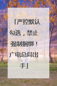 严控默认勾选，禁止强制捆绑！广电总局出手
