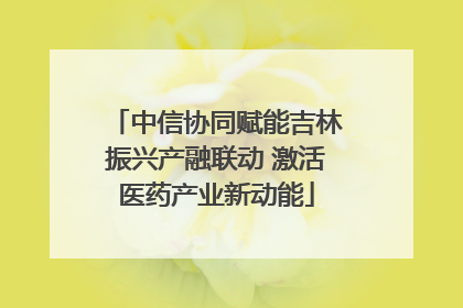 中信协同赋能吉林振兴产融联动 激活医药产业新动能