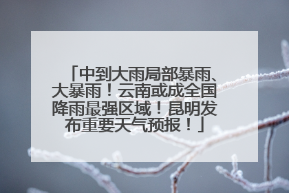 中到大雨局部暴雨、大暴雨！云南或成全国降雨最强区域！昆明发布重要天气预报！