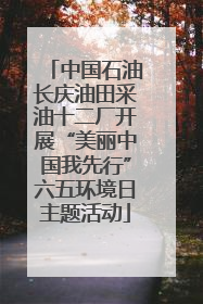 中国石油长庆油田采油十二厂开展“美丽中国我先行”六五环境日主题活动