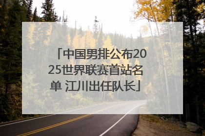 中国男排公布2025世界联赛首站名单 江川出任队长