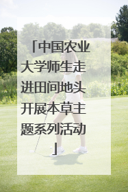 中国农业大学师生走进田间地头开展本草主题系列活动