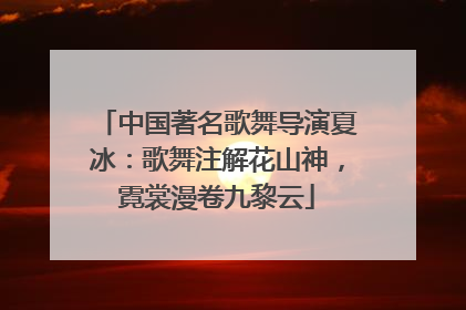 中国著名歌舞导演夏冰：歌舞注解花山神，霓裳漫卷九黎云