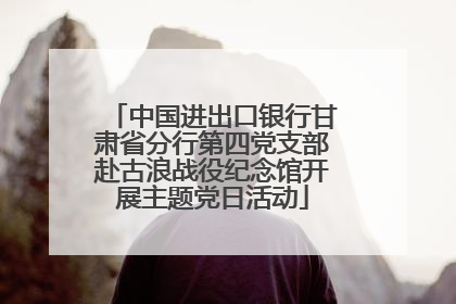 中国进出口银行甘肃省分行第四党支部赴古浪战役纪念馆开展主题党日活动