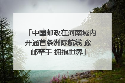 中国邮政在河南域内开通首条洲际航线 豫邮牵手 拥抱世界