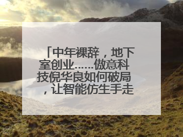 中年裸辞，地下室创业……傲意科技倪华良如何破局，让智能仿生手走进千家万户？