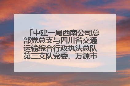 中建一局西南公司总部党总支与四川省交通运输综合行政执法总队第三支队党委、万源市草坝镇莲花院村党支部开展党建联建