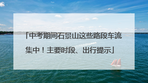 中考期间石景山这些路段车流集中！主要时段、出行提示
