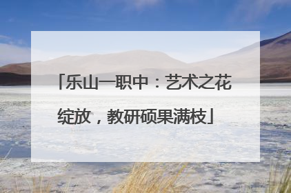 乐山一职中：艺术之花绽放，教研硕果满枝