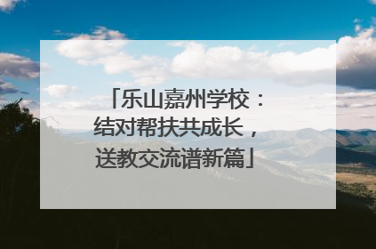 乐山嘉州学校：结对帮扶共成长，送教交流谱新篇