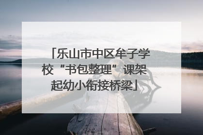 乐山市中区牟子学校“书包整理”课架起幼小衔接桥梁
