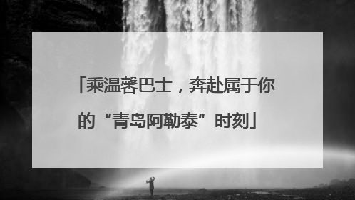 乘温馨巴士，奔赴属于你的“青岛阿勒泰”时刻
