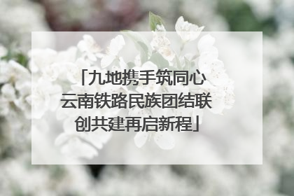 九地携手筑同心 云南铁路民族团结联创共建再启新程