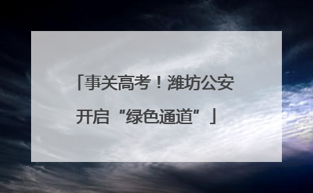 事关高考！潍坊公安开启“绿色通道”