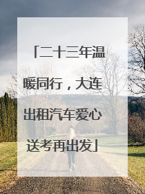 二十三年温暖同行，大连出租汽车爱心送考再出发