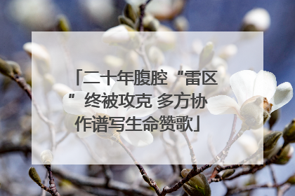 二十年腹腔“雷区”终被攻克 多方协作谱写生命赞歌