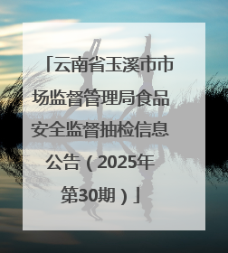 云南省玉溪市市场监督管理局食品安全监督抽检信息公告（2025年第30期）