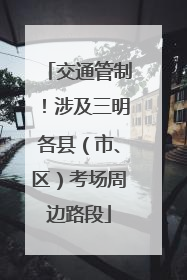交通管制！涉及三明各县（市、区）考场周边路段