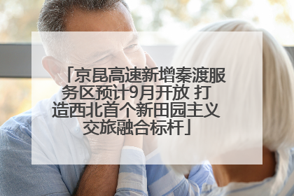 京昆高速新增秦渡服务区预计9月开放 打造西北首个新田园主义交旅融合标杆