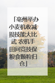 亳州举办小麦机收减损技能大比武 农机手田间竞技保粮食颗粒归仓