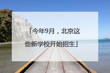 今年9月，北京这些新学校开始招生