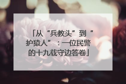 从“兵教头”到“护猿人”：一位民警的十九载守边答卷