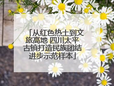 从红色热土到文旅高地 四川太平古镇打造民族团结进步示范样本