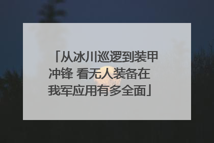 从冰川巡逻到装甲冲锋 看无人装备在我军应用有多全面