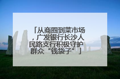 从商圈到菜市场，广发银行长沙人民路支行积极守护群众“钱袋子”