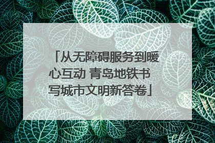 从无障碍服务到暖心互动 青岛地铁书写城市文明新答卷